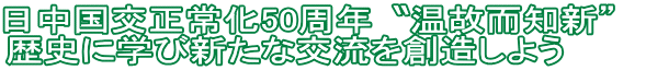 日中国交正常化50周年〝温故而知新”　 
歴史に学び新たな交流を創造しよう　　　